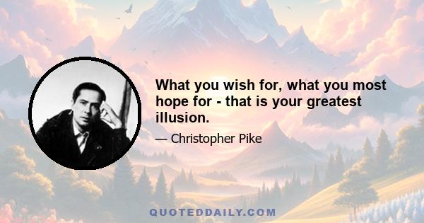 What you wish for, what you most hope for - that is your greatest illusion.