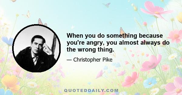 When you do something because you're angry, you almost always do the wrong thing.