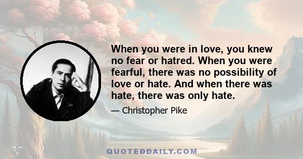 When you were in love, you knew no fear or hatred. When you were fearful, there was no possibility of love or hate. And when there was hate, there was only hate.