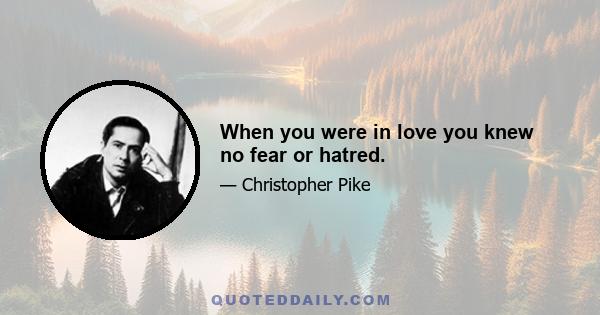 When you were in love you knew no fear or hatred.