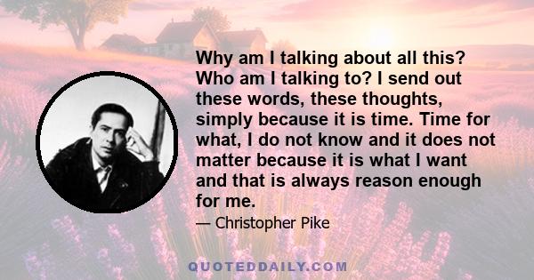 Why am I talking about all this? Who am I talking to? I send out these words, these thoughts, simply because it is time. Time for what, I do not know and it does not matter because it is what I want and that is always