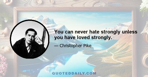 You can never hate strongly unless you have loved strongly.