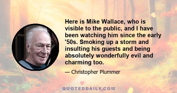 Here is Mike Wallace, who is visible to the public, and I have been watching him since the early '50s. Smoking up a storm and insulting his guests and being absolutely wonderfully evil and charming too.