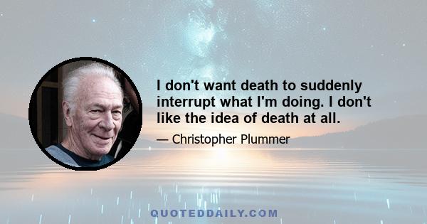 I don't want death to suddenly interrupt what I'm doing. I don't like the idea of death at all.