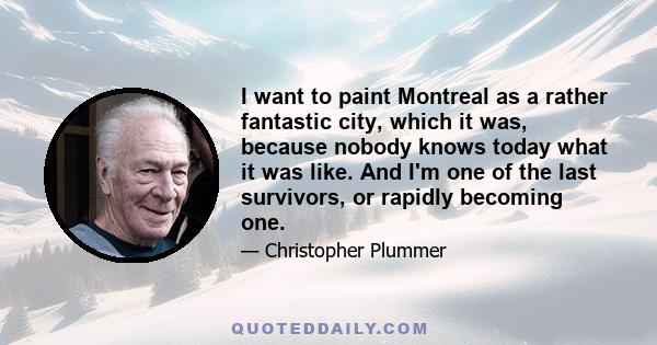 I want to paint Montreal as a rather fantastic city, which it was, because nobody knows today what it was like. And I'm one of the last survivors, or rapidly becoming one.