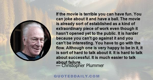 If the movie is terrible you can have fun. You can joke about it and have a ball. The movie is already sort of established as a kind of extraordinary piece of work even though it hasn't opened yet to the public. It is