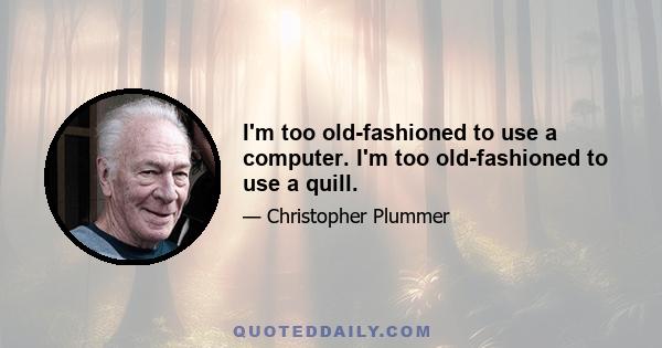 I'm too old-fashioned to use a computer. I'm too old-fashioned to use a quill.