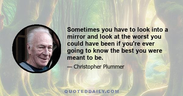 Sometimes you have to look into a mirror and look at the worst you could have been if you're ever going to know the best you were meant to be.