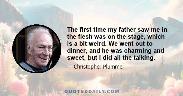 The first time my father saw me in the flesh was on the stage, which is a bit weird. We went out to dinner, and he was charming and sweet, but I did all the talking.