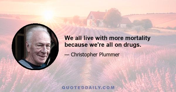 We all live with more mortality because we're all on drugs.