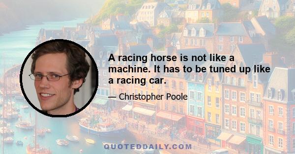 A racing horse is not like a machine. It has to be tuned up like a racing car.