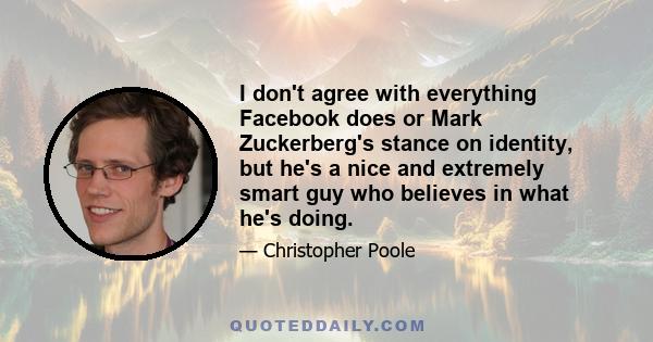 I don't agree with everything Facebook does or Mark Zuckerberg's stance on identity, but he's a nice and extremely smart guy who believes in what he's doing.