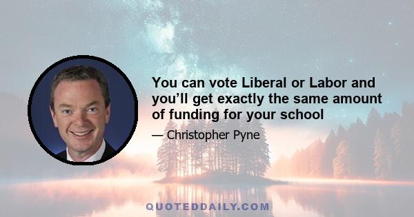 You can vote Liberal or Labor and you’ll get exactly the same amount of funding for your school