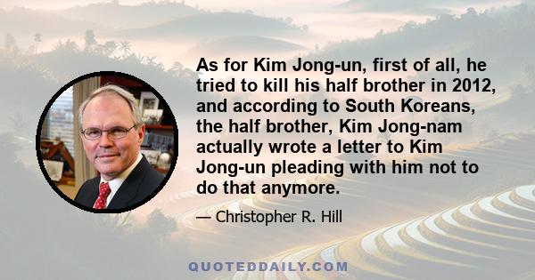 As for Kim Jong-un, first of all, he tried to kill his half brother in 2012, and according to South Koreans, the half brother, Kim Jong-nam actually wrote a letter to Kim Jong-un pleading with him not to do that anymore.