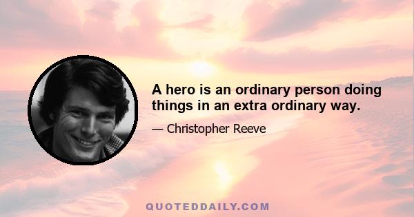 A hero is an ordinary person doing things in an extra ordinary way.