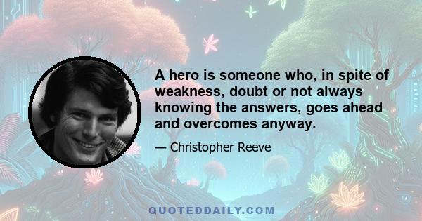 A hero is someone who, in spite of weakness, doubt or not always knowing the answers, goes ahead and overcomes anyway.