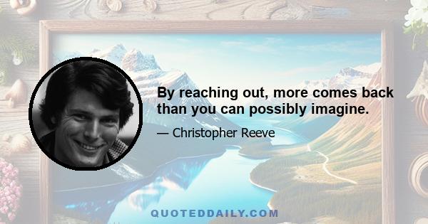 By reaching out, more comes back than you can possibly imagine.