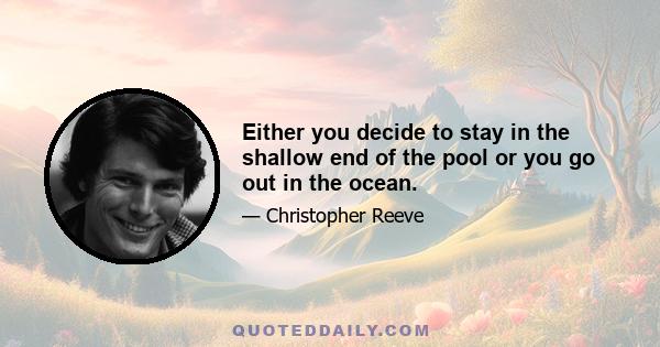 Either you decide to stay in the shallow end of the pool or you go out in the ocean.