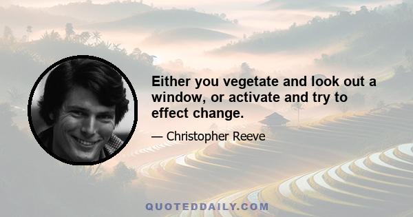 Either you vegetate and look out a window, or activate and try to effect change.