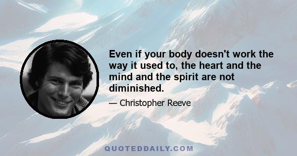 Even if your body doesn't work the way it used to, the heart and the mind and the spirit are not diminished.