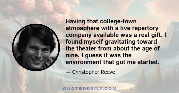 Having that college-town atmosphere with a live repertory company available was a real gift. I found myself gravitating toward the theater from about the age of nine. I guess it was the environment that got me started.