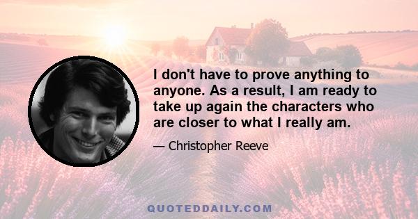 I don't have to prove anything to anyone. As a result, I am ready to take up again the characters who are closer to what I really am.