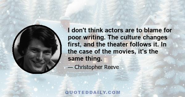 I don't think actors are to blame for poor writing. The culture changes first, and the theater follows it. In the case of the movies, it's the same thing.