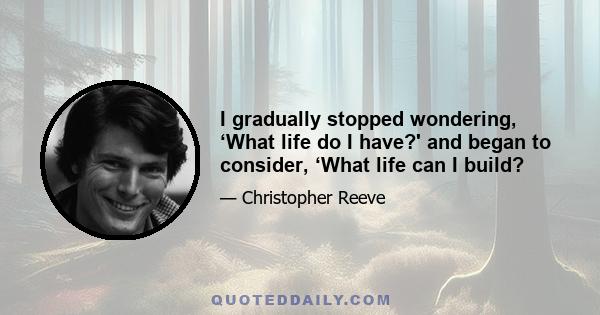 I gradually stopped wondering, ‘What life do I have?' and began to consider, ‘What life can I build?