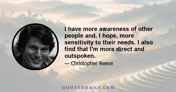 I have more awareness of other people and, I hope, more sensitivity to their needs. I also find that I'm more direct and outspoken.