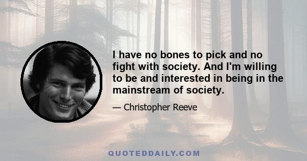 I have no bones to pick and no fight with society. And I'm willing to be and interested in being in the mainstream of society.