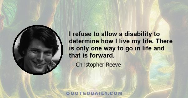 I refuse to allow a disability to determine how I live my life. There is only one way to go in life and that is forward.