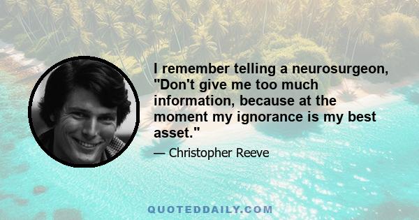 I remember telling a neurosurgeon, Don't give me too much information, because at the moment my ignorance is my best asset.