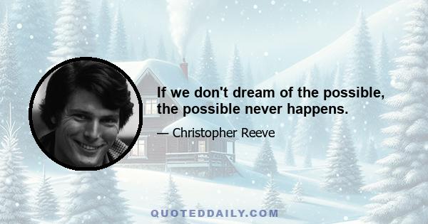 If we don't dream of the possible, the possible never happens.