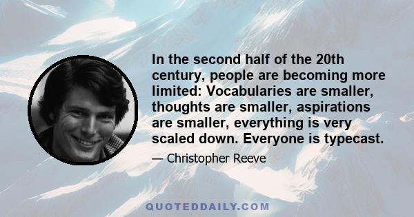 In the second half of the 20th century, people are becoming more limited: Vocabularies are smaller, thoughts are smaller, aspirations are smaller, everything is very scaled down. Everyone is typecast.