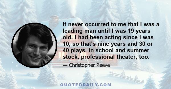 It never occurred to me that I was a leading man until I was 19 years old. I had been acting since I was 10, so that's nine years and 30 or 40 plays, in school and summer stock, professional theater, too.