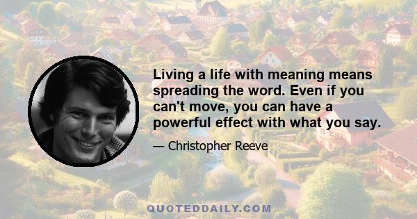 Living a life with meaning means spreading the word. Even if you can't move, you can have a powerful effect with what you say.