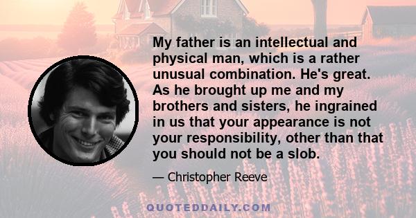 My father is an intellectual and physical man, which is a rather unusual combination. He's great. As he brought up me and my brothers and sisters, he ingrained in us that your appearance is not your responsibility,