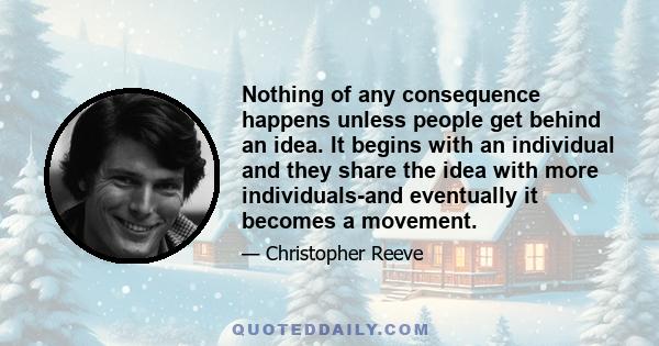 Nothing of any consequence happens unless people get behind an idea. It begins with an individual and they share the idea with more individuals-and eventually it becomes a movement.