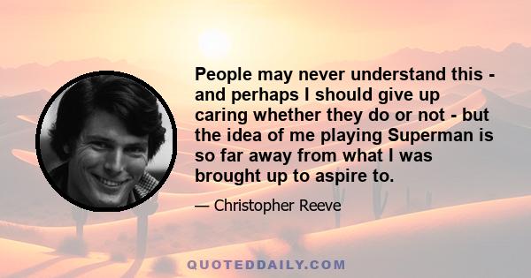 People may never understand this - and perhaps I should give up caring whether they do or not - but the idea of me playing Superman is so far away from what I was brought up to aspire to.