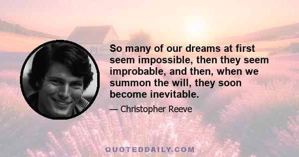 So many of our dreams at first seem impossible, then they seem improbable, and then, when we summon the will, they soon become inevitable.