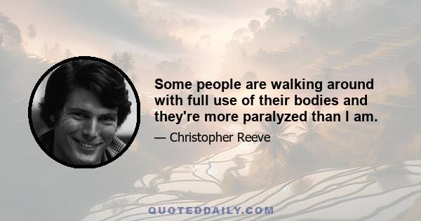 Some people are walking around with full use of their bodies and they're more paralyzed than I am.