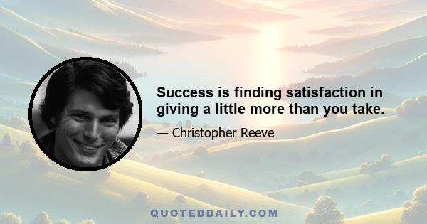 Success is finding satisfaction in giving a little more than you take.