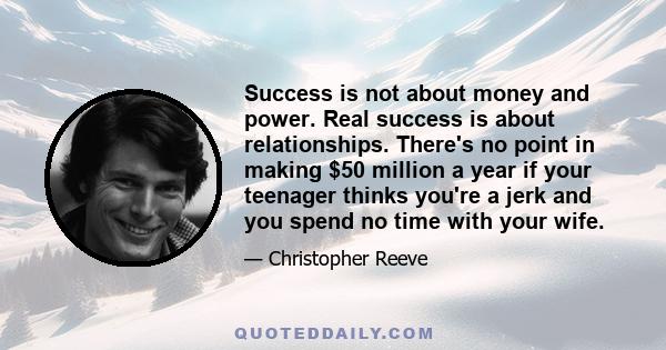 Success is not about money and power. Real success is about relationships. There's no point in making $50 million a year if your teenager thinks you're a jerk and you spend no time with your wife.