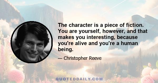 The character is a piece of fiction. You are yourself, however, and that makes you interesting, because you're alive and you're a human being.