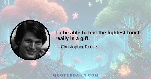 To be able to feel the lightest touch really is a gift.