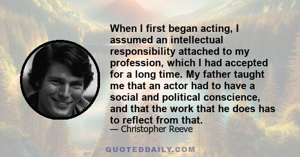 When I first began acting, I assumed an intellectual responsibility attached to my profession, which I had accepted for a long time. My father taught me that an actor had to have a social and political conscience, and