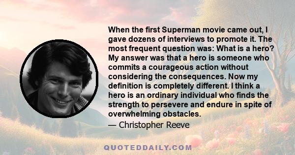 When the first Superman movie came out, I gave dozens of interviews to promote it. The most frequent question was: What is a hero? My answer was that a hero is someone who commits a courageous action without considering 