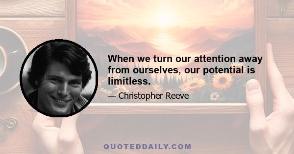 When we turn our attention away from ourselves, our potential is limitless.