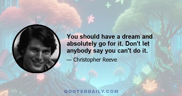 You should have a dream and absolutely go for it. Don't let anybody say you can't do it.