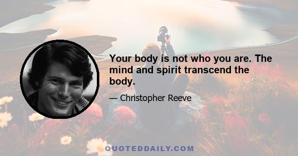 Your body is not who you are. The mind and spirit transcend the body.